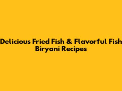 Delicious Fried Fish & Flavorful Fish Biryani Recipes