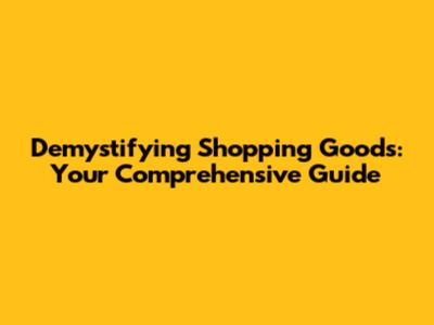 Demystifying Shopping Goods: Your Comprehensive Guide