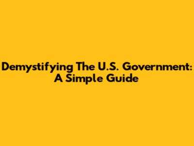 Demystifying The U.S. Government: A Simple Guide
