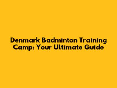 Denmark Badminton Training Camp: Your Ultimate Guide