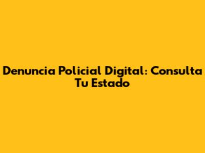 Denuncia Policial Digital: Consulta Tu Estado