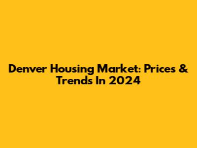 Denver Housing Market: Prices & Trends In 2024