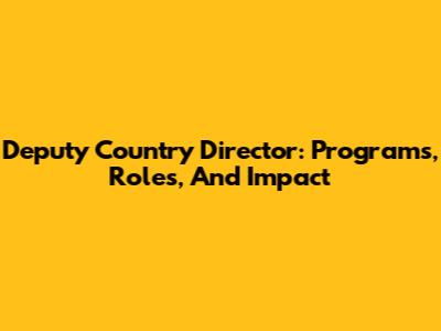 Deputy Country Director: Programs, Roles, And Impact