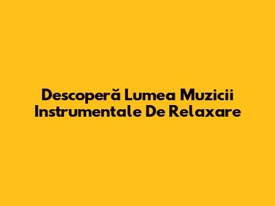Descoperă Lumea Muzicii Instrumentale De Relaxare