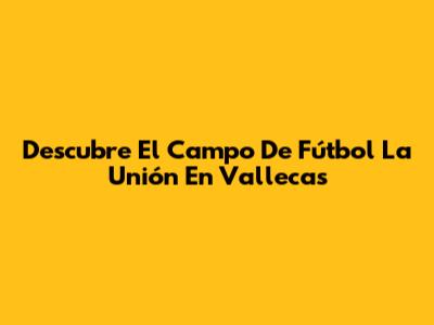 Descubre El Campo De Fútbol La Unión En Vallecas