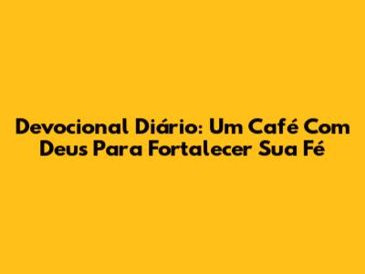 Devocional Diário: Um Café Com Deus Para Fortalecer Sua Fé
