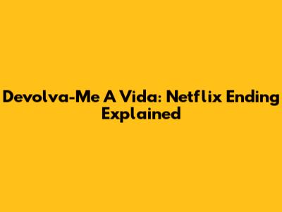 Devolva-Me A Vida: Netflix Ending Explained