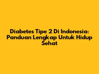 Diabetes Tipe 2 Di Indonesia: Panduan Lengkap Untuk Hidup Sehat