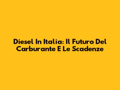 Diesel In Italia: Il Futuro Del Carburante E Le Scadenze