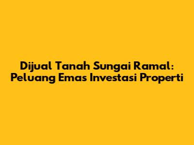 Dijual Tanah Sungai Ramal: Peluang Emas Investasi Properti