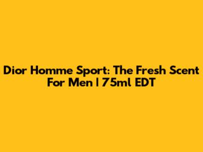 Dior Homme Sport: The Fresh Scent For Men | 75ml EDT