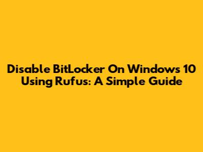 Disable BitLocker On Windows 10 Using Rufus: A Simple Guide