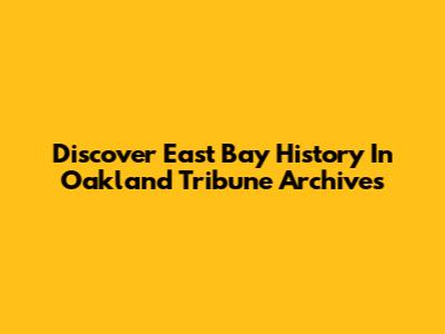 Discover East Bay History In Oakland Tribune Archives