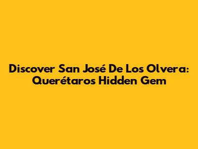 Discover San José De Los Olvera: Querétaro's Hidden Gem