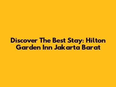 Discover The Best Stay: Hilton Garden Inn Jakarta Barat