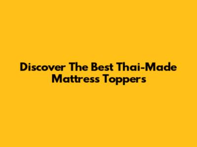 Discover The Best Thai-Made Mattress Toppers