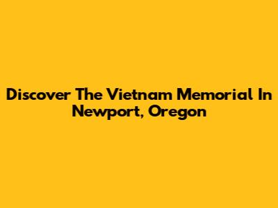 Discover The Vietnam Memorial In Newport, Oregon