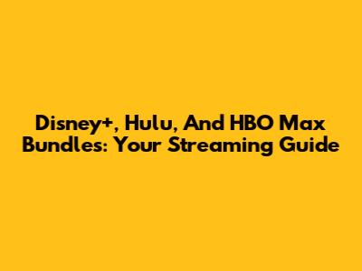 Disney+, Hulu, And HBO Max Bundles: Your Streaming Guide