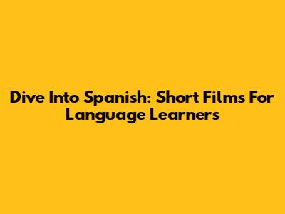 Dive Into Spanish: Short Films For Language Learners