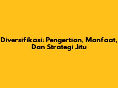 Diversifikasi: Pengertian, Manfaat, Dan Strategi Jitu