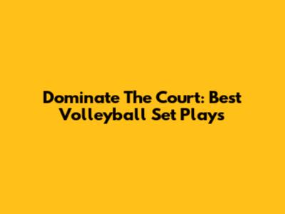 Dominate The Court: Best Volleyball Set Plays