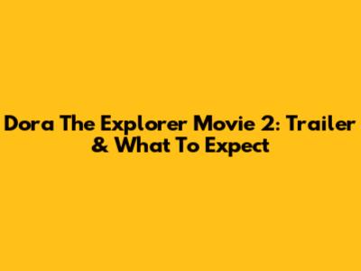 Dora The Explorer Movie 2: Trailer & What To Expect
