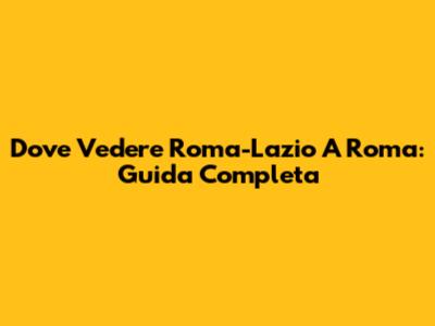 Dove Vedere Roma-Lazio A Roma: Guida Completa
