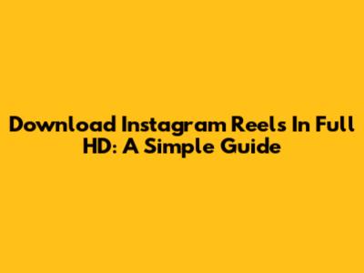 Download Instagram Reels In Full HD: A Simple Guide