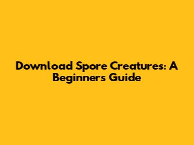 Download Spore Creatures: A Beginner's Guide