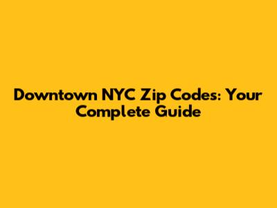 Downtown NYC Zip Codes: Your Complete Guide