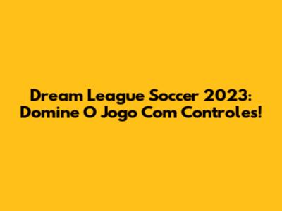 Dream League Soccer 2023: Domine O Jogo Com Controles!