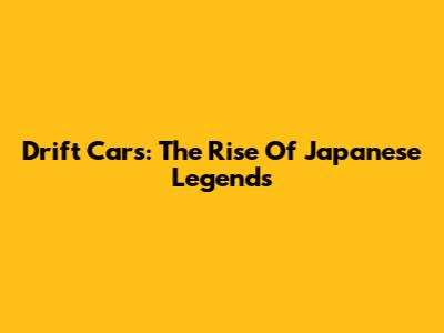 Drift Cars: The Rise Of Japanese Legends
