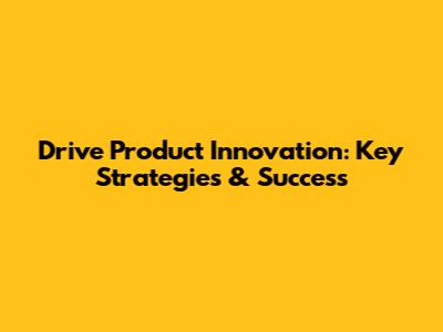Drive Product Innovation: Key Strategies & Success