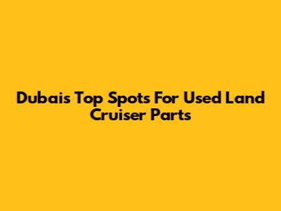 Dubai's Top Spots For Used Land Cruiser Parts