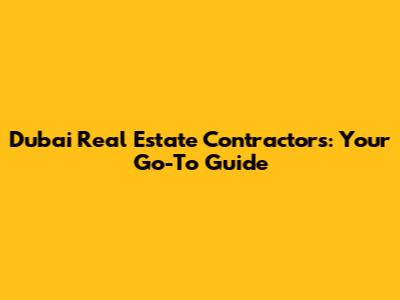 Dubai Real Estate Contractors: Your Go-To Guide
