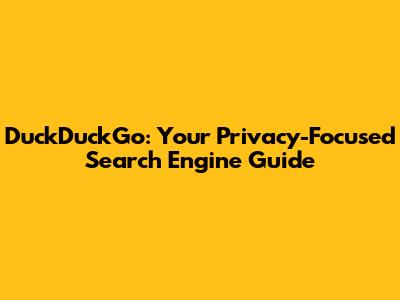 DuckDuckGo: Your Privacy-Focused Search Engine Guide
