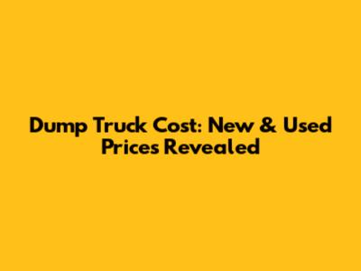 Dump Truck Cost: New & Used Prices Revealed