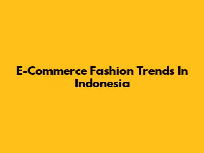 E-Commerce Fashion Trends In Indonesia