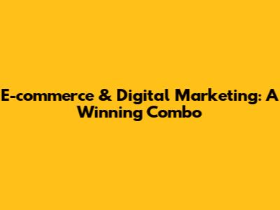 E-commerce & Digital Marketing: A Winning Combo