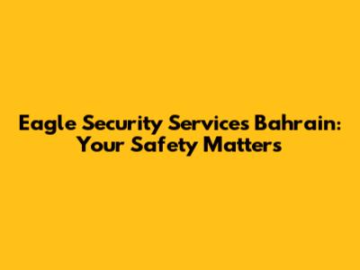 Eagle Security Services Bahrain: Your Safety Matters