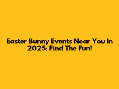 Easter Bunny Events Near You In 2025: Find The Fun!