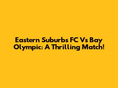 Eastern Suburbs FC Vs Bay Olympic: A Thrilling Match!
