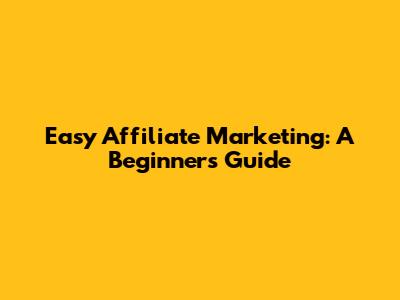 Easy Affiliate Marketing: A Beginner's Guide