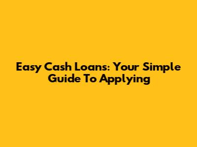 Easy Cash Loans: Your Simple Guide To Applying