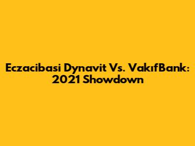 Eczacibasi Dynavit Vs. VakıfBank: 2021 Showdown