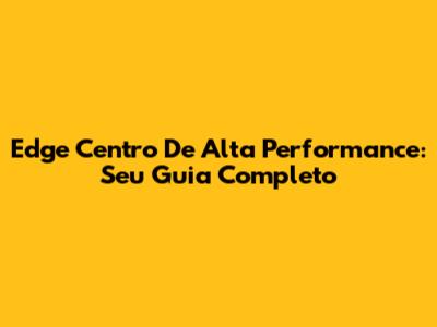 Edge Centro De Alta Performance: Seu Guia Completo