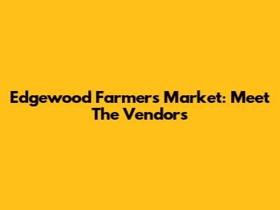Edgewood Farmers Market: Meet The Vendors