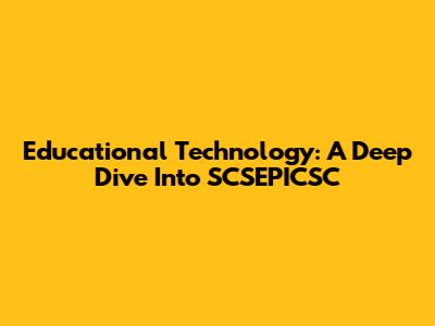 Educational Technology: A Deep Dive Into SCSEPICSC