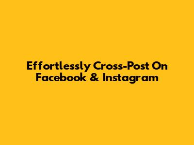 Effortlessly Cross-Post On Facebook & Instagram