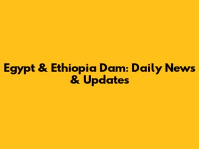 Egypt & Ethiopia Dam: Daily News & Updates
